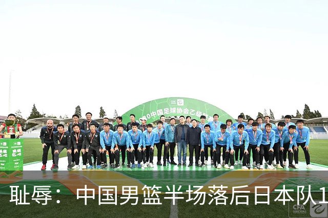 耻辱：中国男篮半场落后日本队19分，苏群的观点让人贻笑大方